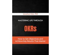 Mastering Life Through OKRs: How to Set Objectives and Achieve Key Results That Matter