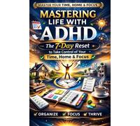 Mastering Life With ADHD: 7-Day Practical System To Organize Your Time, Home And Mind