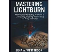 MASTERING LIGHTBURN: The Complete Step by Step User Guide to Laser Cutting, Engraving, Machine Setup and Design for Creators