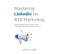 Mastering LinkedIn for B2B Marketing: A Comprehensive Guide to Generate Leads, Build Relationships, and Drive Business Growth