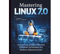 Mastering Linux 7.0: Foundations, Architectures, and Practical Techniques for Modern Administrators