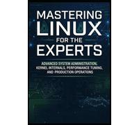 Mastering Linux for the Experts: Advanced System Administration, Kernel Internals, Performance Tuning, and Production Operations