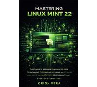MASTERING LINUX MINT 22: THE COMPLETE BEGINNER-TOADVANCED GUIDE TO INSTALLING, CUSTOMIZING, SECURING, AND OPTIMIZING LINUX MINT 22 FOR PRODUCTIVITY, PERFORMANCE, AND EVERYDAY COMPUTING