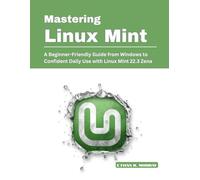 Mastering Linux Mint: A Beginner-Friendly Guide from Windows to Confident Daily Use with Linux Mint 22.3 Zena