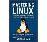 Mastering Linux The Complete Beginner to Advanced Guide for Windows and macOS Users: Learn Linux Commands, File Management, Networking, and System Administration from Scratch