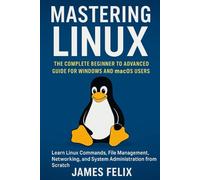 Mastering Linux The Complete Beginner to Advanced Guide for Windows and macOS Users: Learn Linux Commands, File Management, Networking, and System Administration from Scratch