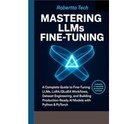 MASTERING LLMS FINE-TUNING: A COMPLETE GUIDE TO FINE-TUNING LLMS, LORA/QLORA WORKFLOWS, DATASET ENGINEERING, AND BUILDING PRODUCTION-READY AI MODELS WITH PYTHON & PYTORCH