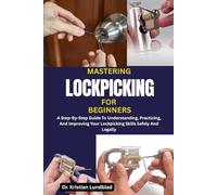 MASTERING LOCKPICKING FOR BEGINNERS: A Step-By-Step Guide To Understanding, Practicing, And Improving Your Lockpicking Skills Safely And Legally