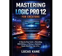 Mastering Logic Pro 12 for Creators: A Step-by-Step Guide to Recording, MIDI Editing and Mixing to Optimize Studio Workflow Like A Pro