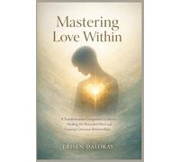 Mastering Love Within: A Transformative Companion Guide to Healing the Wounded Mind and Creating Conscious Relationships