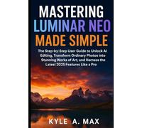 Mastering Luminar Neo Made Simple: The Step-by-Step User Guide to Unlock AI Editing, Transform Ordinary Photos into Stunning Works of Art, and Harness the Latest 2025 Features Like a Pro