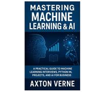 Mastering Machine Learning &AI: A Practical guide to Machine Learning Interviews Python ML, Projects and AI for Business