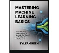 MASTERING MACHINE LEARNING BASICS: Step-by-Step Instructions to Unlock the World of Artificial Intelligence