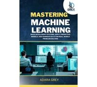 Mastering Machine Learning: Build Intelligent Systems, Apply Predictive Models, and Harness Data for Real-World Problem Solving