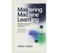 Mastering Machine Learning: Hyperparameter Tuning and Feature Selection Made Simple: A Beginner’s Guide to Building High-Performance Models with Practical, Hands-On Techniques