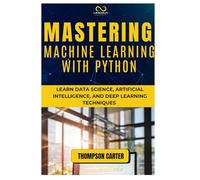 MASTERING MACHINE LEARNING WITH PYTHON: Learn Data Science, Artificial Intelligence, and Deep Learning Techniques
