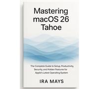 Mastering macOS 26 Tahoe: The Complete Guide To Setup, Productivity, Security, And Hidden Features For Apple’s Latest Operating System