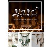 Mastering Macramé for Beginners Book: Discover How to Craft Beautiful Projects for Your Home, Garden, and Personal Style