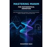 Mastering Manim for Mathematical Animation: Learn Python-Based Math Visualization Through Practical Examples, Projects, Challenges, and Step-by-Step Code