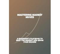 Mastering Market Moves: A Beginner'S Playbook To Beat The Market And Grow Your Income