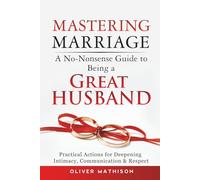 Mastering Marriage: A No-Nonsense Guide to Being a Great Husband: Practical Actions for Deepening Intimacy, Communication & Respect