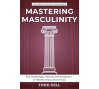 Mastering Masculinity: The Psychology, Healing, and Expression of Healthy Masculine Energy