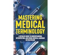 Mastering Medical Terminology: A Detailed Guide to Understanding, Interpreting, and Using Medical Language in Healthcare