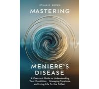 Mastering Meniere's Disease: A Practical Guide to Understanding Your Condition, Managing Symptoms, and Living Life to the Fullest