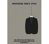 Mastering Men'S Style: The Ultimate Handbook For Effortless Fashion And Self-Confidence
