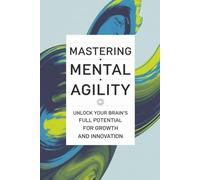 Mastering Mental Agility: Unlock Your Brain's Full Potential For Growth And Innovation
