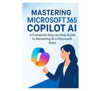 Mastering Microsoft 365 Copilot AI: A Complete Step-by-Step Guide to Mastering AI in Microsoft Apps