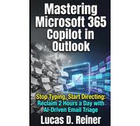 Mastering Microsoft 365 Copilot in Outlook: Stop Typing, Start Directing: Reclaim 2 Hours a Day with AI-Driven Email Triage