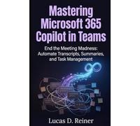 Mastering Microsoft 365 Copilot in Teams: End the Meeting Madness: Automate Transcripts, Summaries, and Task Management