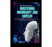 Mastering Microsoft 365 Copilot: Your Complete Guide to AI Productivity, Automation, and Smarter Workflows in Microsoft 365