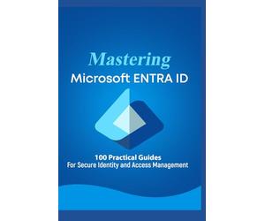 Mastering Microsoft 365 ENTRA ID: 100 Practical Guides For Secure Identity and Access Management