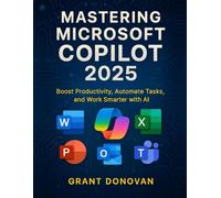 MASTERING MICROSOFT COPILOT 2025: Boost Productivity, Automate Tasks, and Work Smarter with AI
