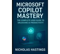 Mastering Microsoft Copilot: The Complete User Guide: Unlock Productivity, Creativity, and Efficiency with AI