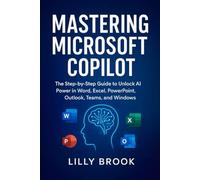 Mastering Microsoft Copilot: The Step-by-Step Guide to Unlock AI Power in Word, Excel, PowerPoint, Outlook, Teams, and Windows
