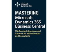 Mastering Microsoft Dynamics 365 Business Central: 100 Practical Questions and Answers for Administrators and Consultants