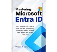 MASTERING Microsoft Entra ID: The Complete 2027 Guide to Azure AD, Zero Trust Security, Conditional Access, and PIM for IT Admins and SC-300 Exam Prep