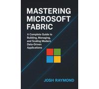 MASTERING MICROSOFT FABRIC: A Complete Guide to Building, Managing, and Scaling Modern Data-Driven Applications.
