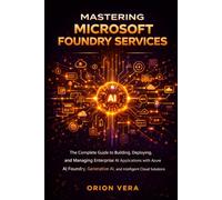 MASTERING MICROSOFT FOUNDRY SERVICES: THE COMPLETE GUIDE TO BUILDING, DEPLOYING, AND MANAGING ENTERPRISE AI APPLICATIONS WITH AZURE AI FOUNDRY, GENERATIVE AI, AND INTELLIGENT CLOUD SOLUTIONS
