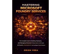 MASTERING MICROSOFT FOUNDRY SERVICES: THE COMPLETE GUIDE TO BUILDING, DEPLOYING, AND MANAGING ENTERPRISE AI APPLICATIONS WITH AZURE AI FOUNDRY, GENERATIVE AI, AND INTELLIGENT CLOUD SOLUTIONS