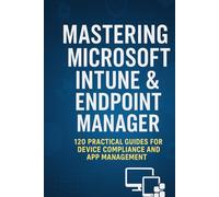 Mastering Microsoft Intune & Endpoint Manager: 120 Practical Questions and Answers for Secure Device Management, Compliance, and Troubleshooting