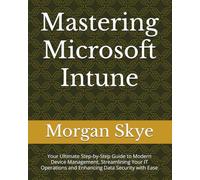Mastering Microsoft Intune: Your Ultimate Step-by-Step Guide to Modern Device Management, Streamlining Your IT Operations and Enhancing Data Security with Ease
