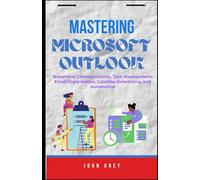 MASTERING MICROSOFT OUTLOOK: Streamline Communication, Task Management, Email Organization, Calendar Scheduling, and Automation