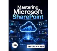 Mastering Microsoft SharePoint: A Step-by-Step Guide to Building Team Sites, Managing Documents, and Automating Workflows