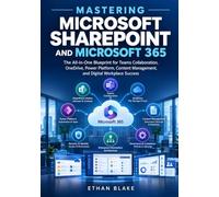 MASTERING MICROSOFT SHAREPOINT AND MICROSOFT 365: The All-in-One Blueprint for Teams Collaboration, OneDrive, Power Platform, Content Management, and Digital Workplace Success
