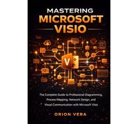 MASTERING MICROSOFT VISIO: THE COMPLETE GUIDE TO PROFESSIONAL DIAGRAMMING, PROCESS MAPPING, NETWORK DESIGN, AND VISUAL COMMUNICATION WITH MICROSOFT VISIO