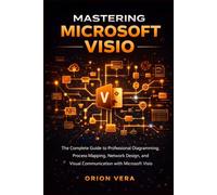 MASTERING MICROSOFT VISIO: THE COMPLETE GUIDE TO PROFESSIONAL DIAGRAMMING, PROCESS MAPPING, NETWORK DESIGN, AND VISUAL COMMUNICATION WITH MICROSOFT VISIO